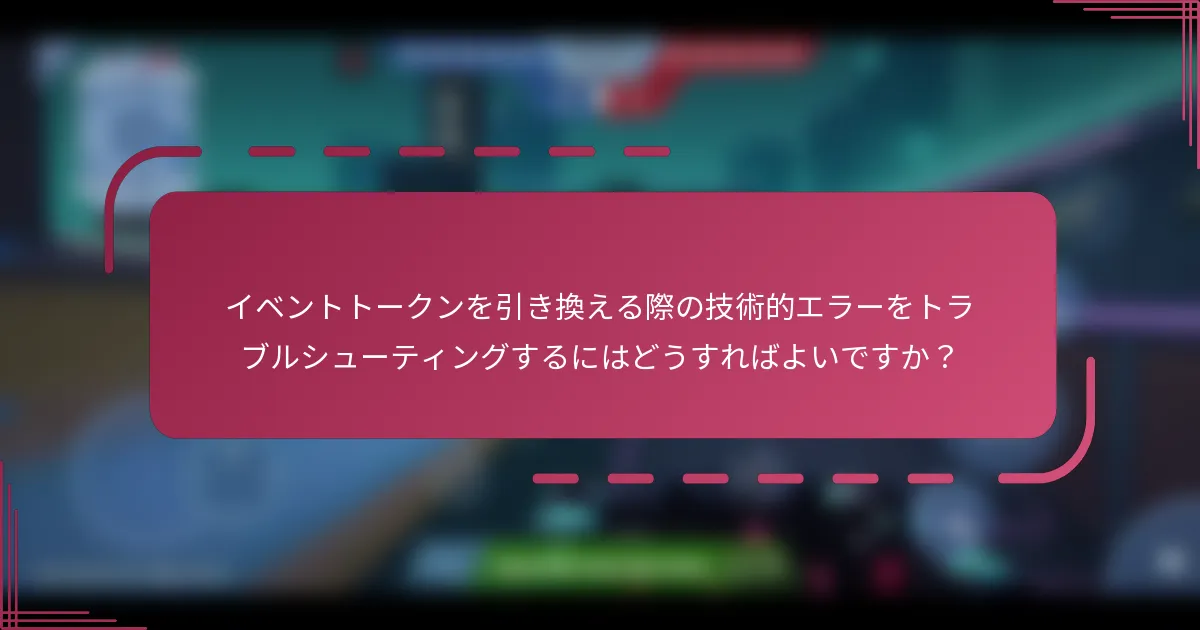 イベントトークンを引き換える際の技術的エラーをトラブルシューティングするにはどうすればよいですか?
