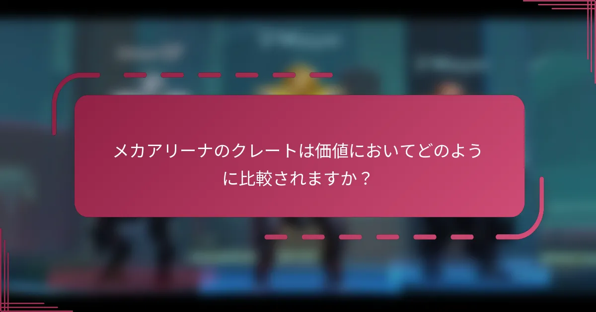 メカアリーナのクレートは価値においてどのように比較されますか？