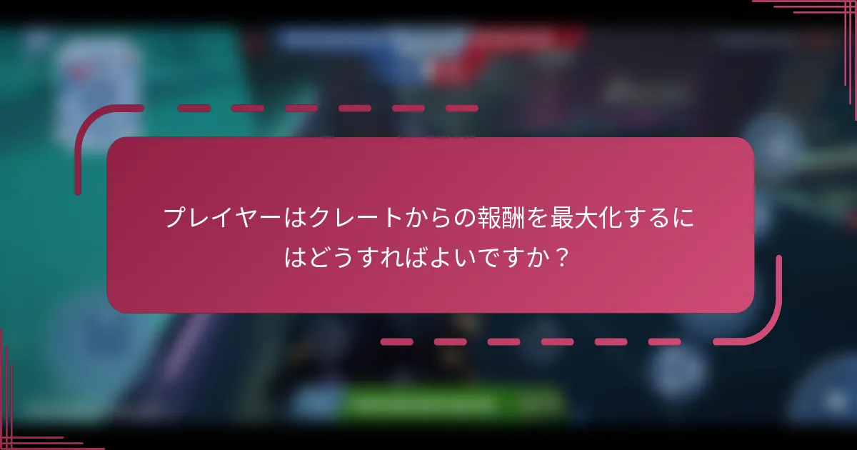 プレイヤーはクレートからの報酬を最大化するにはどうすればよいですか?