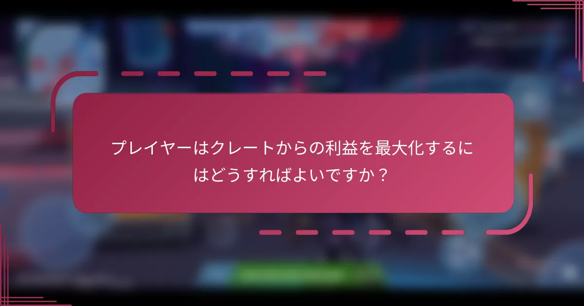 プレイヤーはクレートからの利益を最大化するにはどうすればよいですか？