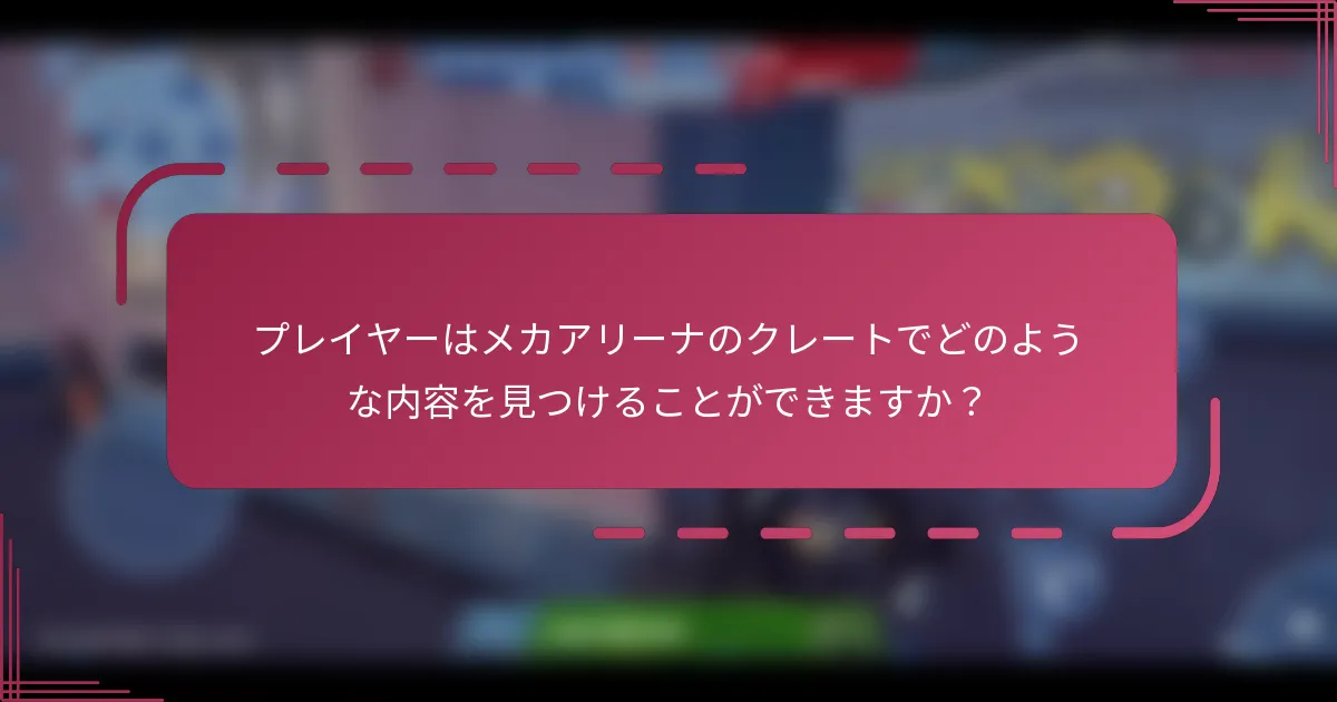 プレイヤーはメカアリーナのクレートでどのような内容を見つけることができますか？