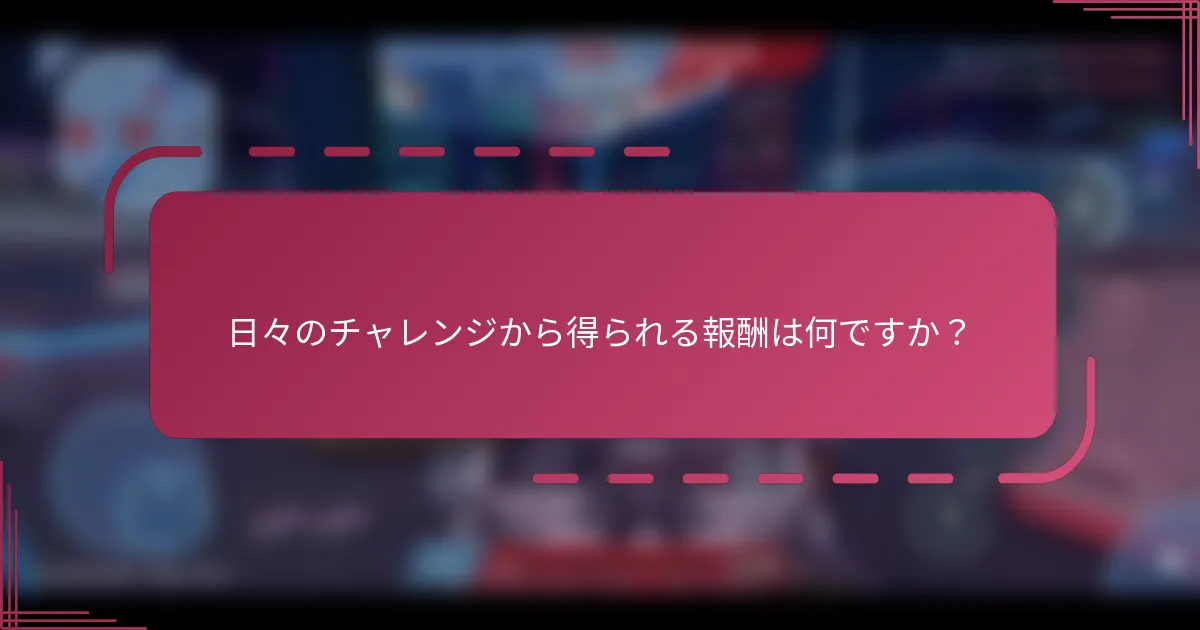 日々のチャレンジから得られる報酬は何ですか？